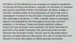 39) Which of the following is an example of negative feedback? A) During birthing contractions, oxytocin (a hormone) is released and acts to stimulate further contractions. B) When a baby is nursing, suckling leads to the production of more milk and a subsequent increase in the secretion of prolactin (a hormone that stimulates lactation). C) After a blood vessel is damaged, signals are released by the damaged tissues that activate platelets in the blood. These activated platelets release chemicals that activate more platelets. D) When the level of glucose in the blood increases, the pancreas produces and releases the hormone insulin. Insulin acts to decrease blood glucose. As blood glucose decreases, the rate of production and release of insulin decreases as blood glucose decreases.