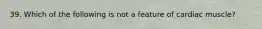 39. Which of the following is not a feature of cardiac muscle?