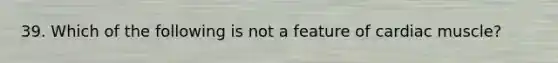 39. Which of the following is not a feature of cardiac muscle?