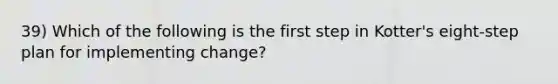 39) Which of the following is the first step in Kotter's eight-step plan for implementing change?