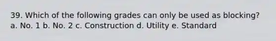 39. Which of the following grades can only be used as blocking? a. No. 1 b. No. 2 c. Construction d. Utility e. Standard