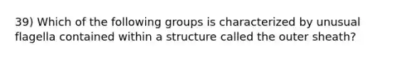 39) Which of the following groups is characterized by unusual flagella contained within a structure called the outer sheath?