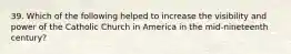 39. Which of the following helped to increase the visibility and power of the Catholic Church in America in the mid-nineteenth century?