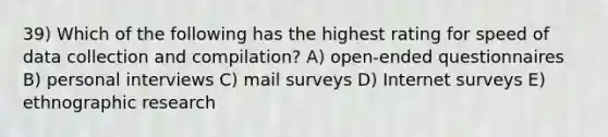 39) Which of the following has the highest rating for speed of data collection and compilation? A) open-ended questionnaires B) personal interviews C) mail surveys D) Internet surveys E) ethnographic research