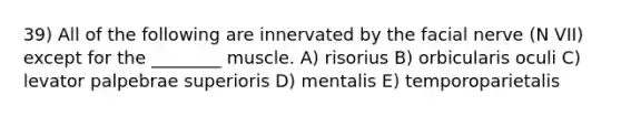 39) All of the following are innervated by the facial nerve (N VII) except for the ________ muscle. A) risorius B) orbicularis oculi C) levator palpebrae superioris D) mentalis E) temporoparietalis