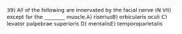 39) All of the following are innervated by the facial nerve (N VII) except for the ________ muscle.A) risoriusB) orbicularis oculi C) levator palpebrae superioris D) mentalisE) temporoparietalis