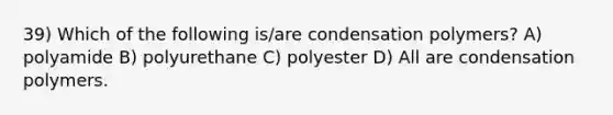 39) Which of the following is/are condensation polymers? A) polyamide B) polyurethane C) polyester D) All are condensation polymers.