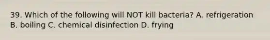 39. Which of the following will NOT kill bacteria? A. refrigeration B. boiling C. chemical disinfection D. frying