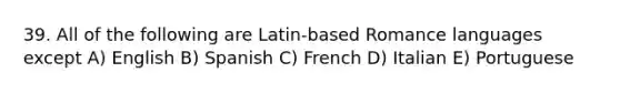 39. All of the following are Latin-based Romance languages except A) English B) Spanish C) French D) Italian E) Portuguese