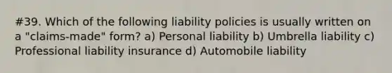 #39. Which of the following liability policies is usually written on a "claims-made" form? a) Personal liability b) Umbrella liability c) Professional liability insurance d) Automobile liability