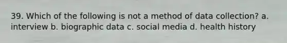 39. Which of the following is not a method of data collection? a. interview b. biographic data c. social media d. health history