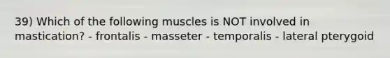 39) Which of the following muscles is NOT involved in mastication? - frontalis - masseter - temporalis - lateral pterygoid