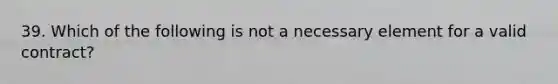 39. Which of the following is not a necessary element for a valid contract?