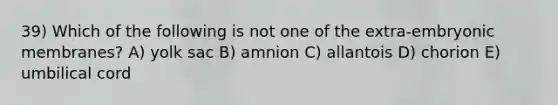 39) Which of the following is not one of the extra-embryonic membranes? A) yolk sac B) amnion C) allantois D) chorion E) umbilical cord