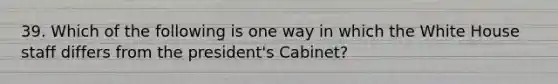 39. Which of the following is one way in which the White House staff differs from the president's Cabinet?