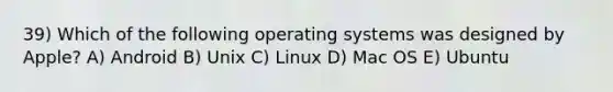 39) Which of the following operating systems was designed by Apple? A) Android B) Unix C) Linux D) Mac OS E) Ubuntu