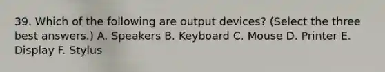 39. Which of the following are output devices? (Select the three best answers.) A. Speakers B. Keyboard C. Mouse D. Printer E. Display F. Stylus