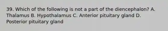 39. Which of the following is not a part of the diencephalon? A. Thalamus B. Hypothalamus C. Anterior pituitary gland D. Posterior pituitary gland