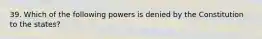 39. Which of the following powers is denied by the Constitution to the states?