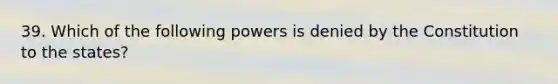 39. Which of the following powers is denied by the Constitution to the states?