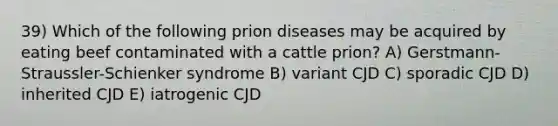 39) Which of the following prion diseases may be acquired by eating beef contaminated with a cattle prion? A) Gerstmann-Straussler-Schienker syndrome B) variant CJD C) sporadic CJD D) inherited CJD E) iatrogenic CJD