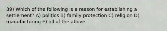 39) Which of the following is a reason for establishing a settlement? A) politics B) family protection C) religion D) manufacturing E) all of the above