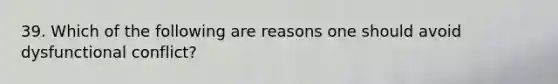 39. Which of the following are reasons one should avoid dysfunctional conflict?
