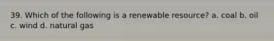 39. Which of the following is a renewable resource? a. coal b. oil c. wind d. natural gas