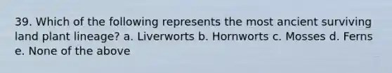 39. Which of the following represents the most ancient surviving land plant lineage? a. Liverworts b. Hornworts c. Mosses d. Ferns e. None of the above