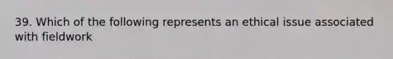 39. Which of the following represents an ethical issue associated with fieldwork