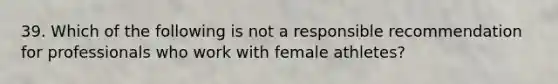 39. Which of the following is not a responsible recommendation for professionals who work with female athletes?