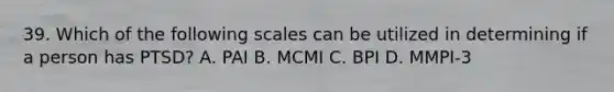 39. Which of the following scales can be utilized in determining if a person has PTSD? A. PAI B. MCMI C. BPI D. MMPI-3