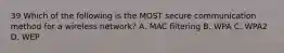 39 Which of the following is the MOST secure communication method for a wireless network? A. MAC filtering B. WPA C. WPA2 D. WEP