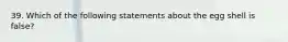 39. Which of the following statements about the egg shell is false?