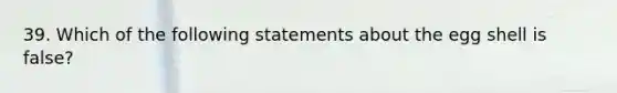 39. Which of the following statements about the egg shell is false?