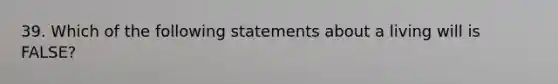 39. Which of the following statements about a living will is FALSE?