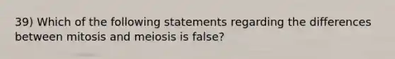 39) Which of the following statements regarding the differences between mitosis and meiosis is false?