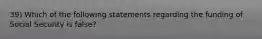 39) Which of the following statements regarding the funding of Social Security is false?