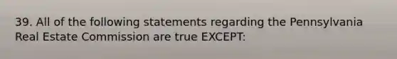 39. All of the following statements regarding the Pennsylvania Real Estate Commission are true EXCEPT: