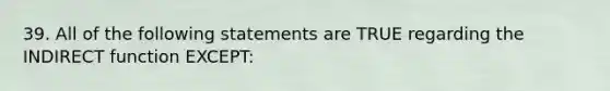 39. All of the following statements are TRUE regarding the INDIRECT function EXCEPT: