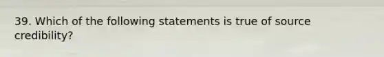 39. Which of the following statements is true of source credibility?