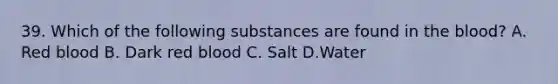 39. Which of the following substances are found in the blood? A. Red blood B. Dark red blood C. Salt D.Water