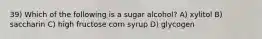 39) Which of the following is a sugar alcohol? A) xylitol B) saccharin C) high fructose corn syrup D) glycogen