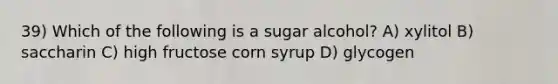 39) Which of the following is a sugar alcohol? A) xylitol B) saccharin C) high fructose corn syrup D) glycogen