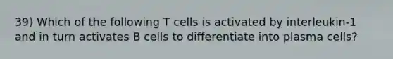 39) Which of the following T cells is activated by interleukin-1 and in turn activates B cells to differentiate into plasma cells?