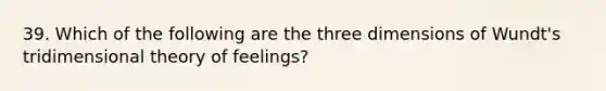 39. Which of the following are the three dimensions of Wundt's tridimensional theory of feelings?