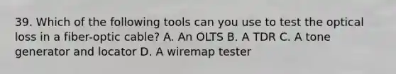 39. Which of the following tools can you use to test the optical loss in a fiber-optic cable? A. An OLTS B. A TDR C. A tone generator and locator D. A wiremap tester