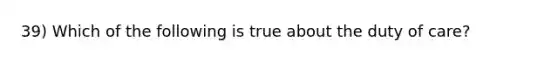 39) Which of the following is true about the duty of care?