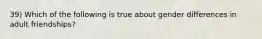 39) Which of the following is true about gender differences in adult friendships?