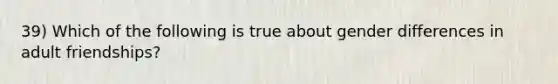 39) Which of the following is true about gender differences in adult friendships?